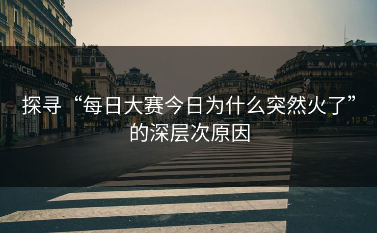 探寻“每日大赛今日为什么突然火了”的深层次原因