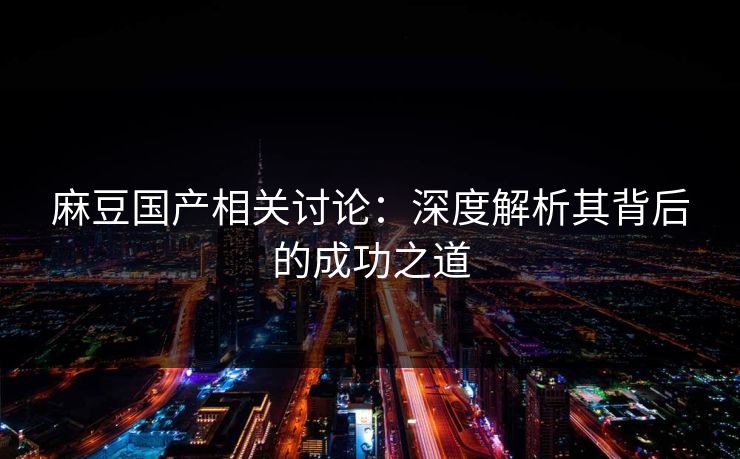 麻豆国产相关讨论：深度解析其背后的成功之道