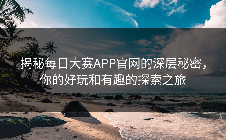 揭秘每日大赛APP官网的深层秘密，你的好玩和有趣的探索之旅