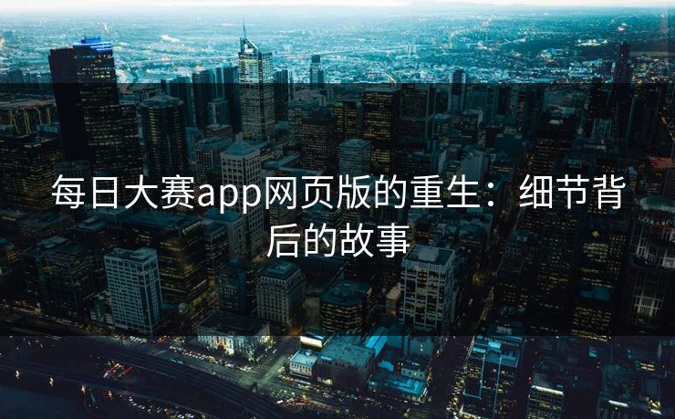每日大赛app网页版的重生：细节背后的故事