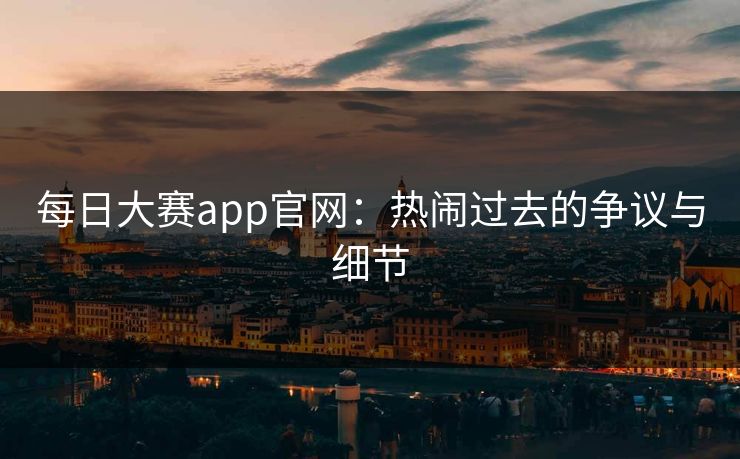 每日大赛app官网:热闹过去的争议与细节 每日大赛app官网:热闹过去的争议与细节