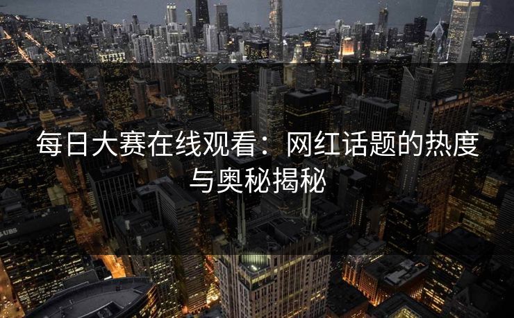 每日大赛在线观看：网红话题的热度与奥秘揭秘