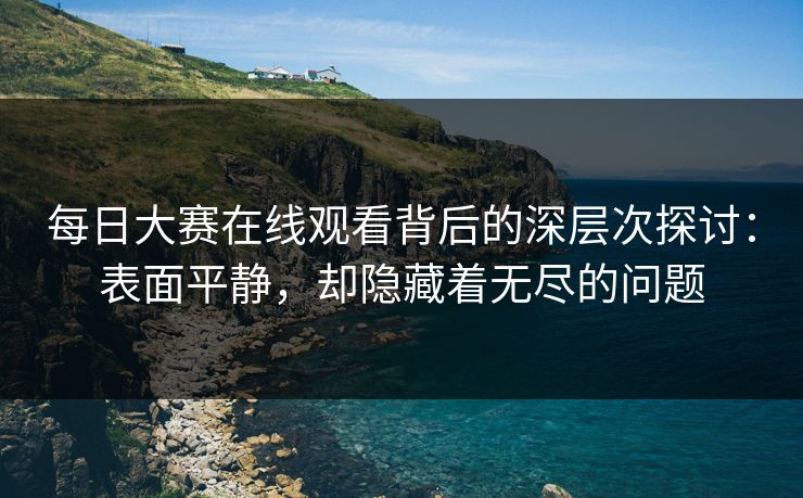 每日大赛在线观看背后的深层次探讨：表面平静，却隐藏着无尽的问题