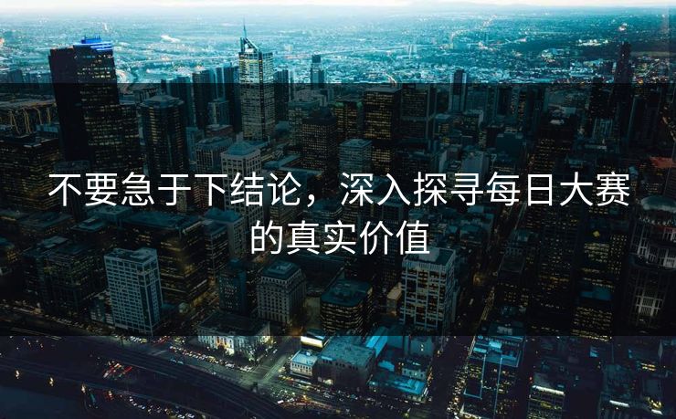不要急于下结论,深入探寻每日大赛的真实价值 不要急于下结论,深入探寻每日大赛的真实价值
