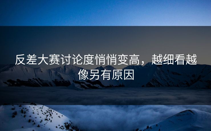 反差大赛讨论度悄悄变高,越细看越像另有原因 反差大赛讨论度悄悄变高,越细看越像另有原因
