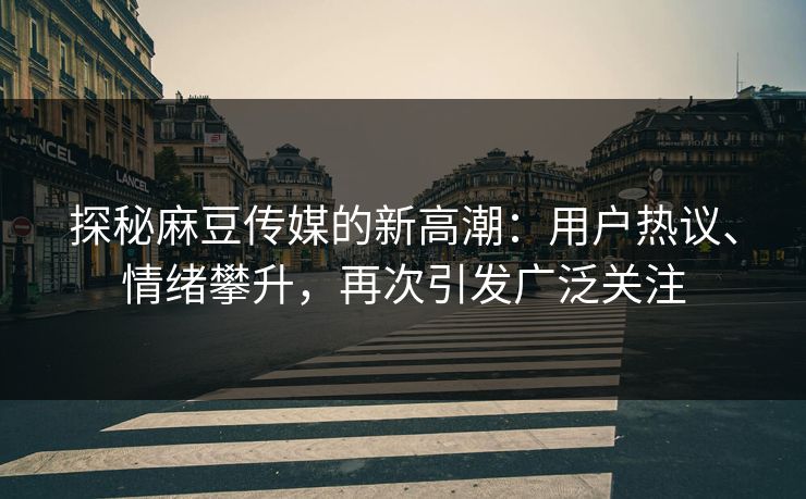 探秘麻豆传媒的新高潮:用户热议、情绪攀升,再次引发广泛关注 探秘麻豆传媒的新高潮:用户热议、情绪攀升,再次引发广泛关注