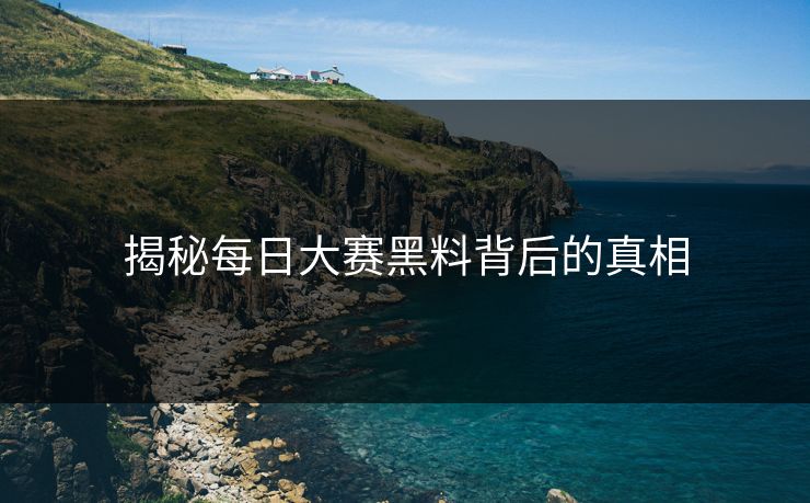 揭秘每日大赛黑料背后的真相 揭秘每日大赛黑料背后的真相