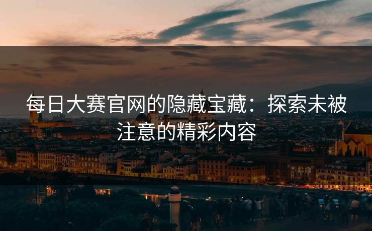 每日大赛官网的隐藏宝藏:探索未被注意的精彩内容 每日大赛官网的隐藏宝藏:探索未被注意的精彩内容