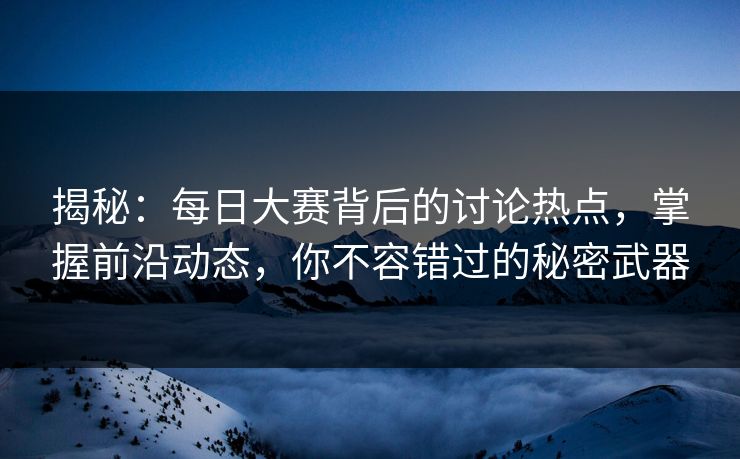 揭秘:每日大赛背后的讨论热点,掌握前沿动态,你不容错过的秘密武器 揭秘:每日大赛背后的讨论热点,掌握前沿动态,你不容错过的秘密武器