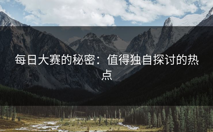 每日大赛的秘密：值得独自探讨的热点