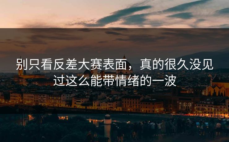 别只看反差大赛表面，真的很久没见过这么能带情绪的一波