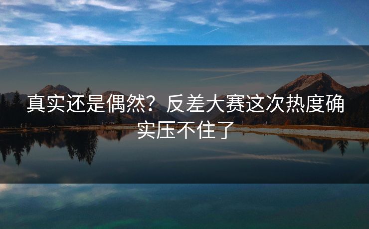 真实还是偶然?反差大赛这次热度确实压不住了 真实还是偶然?反差大赛这次热度确实压不住了